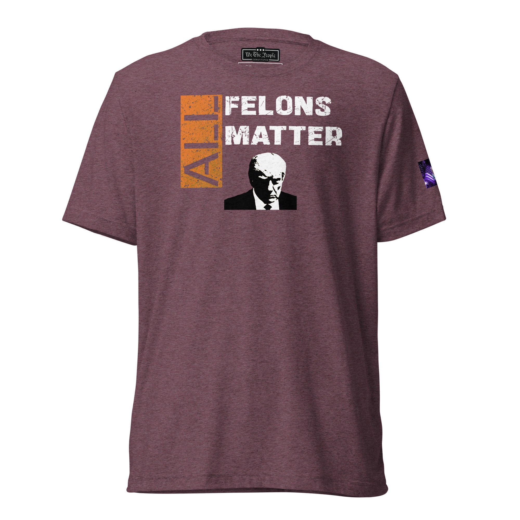 Constitutes - All Felons Matter Political Shirt. Maroon. Convicted Felon. OutLaw. Anti-Establishment.